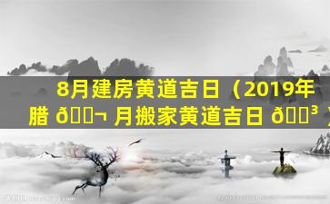 8月建房黄道吉日（2019年腊 🐬 月搬家黄道吉日 🌳 ）